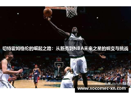 切特霍姆格伦的崛起之路：从新秀到NBA未来之星的蜕变与挑战