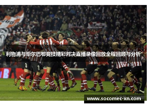 利物浦与毕尔巴鄂竞技精彩对决直播录像回放全程回顾与分析