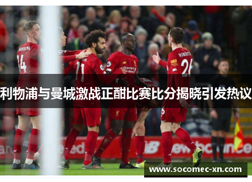 利物浦与曼城激战正酣比赛比分揭晓引发热议