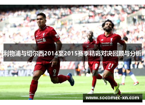 利物浦与切尔西2014至2015赛季精彩对决回顾与分析