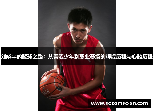 刘晓宇的篮球之路：从青涩少年到职业赛场的辉煌历程与心路历程