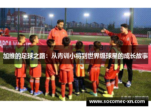加维的足球之路：从青训小将到世界级球星的成长故事