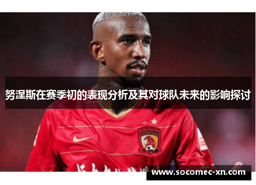 努涅斯在赛季初的表现分析及其对球队未来的影响探讨