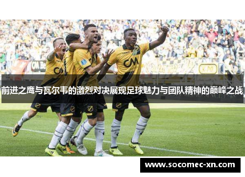 前进之鹰与瓦尔韦的激烈对决展现足球魅力与团队精神的巅峰之战