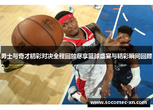 勇士与奇才精彩对决全程回放尽享篮球盛宴与精彩瞬间回顾