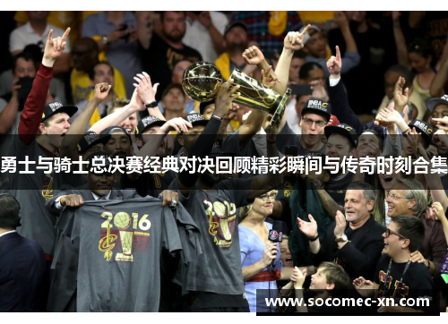勇士与骑士总决赛经典对决回顾精彩瞬间与传奇时刻合集