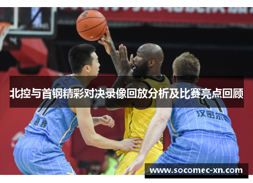 北控与首钢精彩对决录像回放分析及比赛亮点回顾