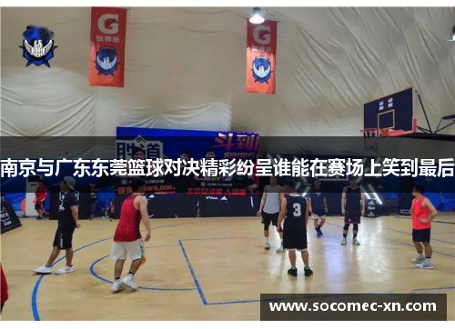 南京与广东东莞篮球对决精彩纷呈谁能在赛场上笑到最后