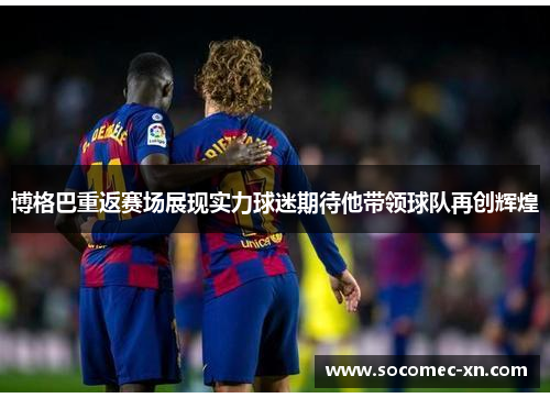 博格巴重返赛场展现实力球迷期待他带领球队再创辉煌