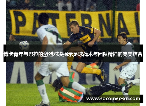 博卡青年与巴拉的激烈对决揭示足球战术与团队精神的完美结合