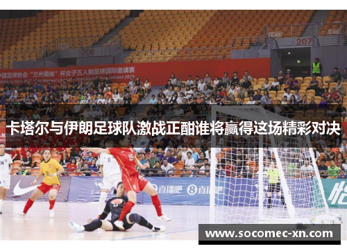 卡塔尔与伊朗足球队激战正酣谁将赢得这场精彩对决