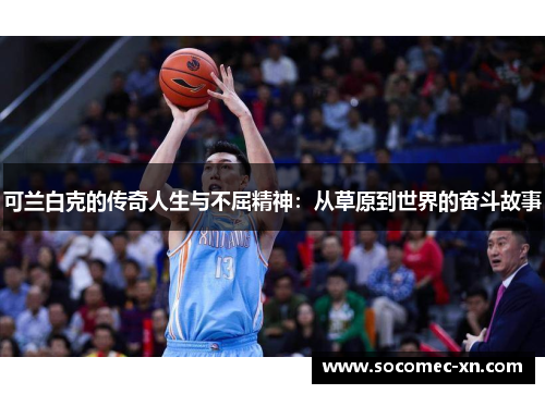 可兰白克的传奇人生与不屈精神：从草原到世界的奋斗故事