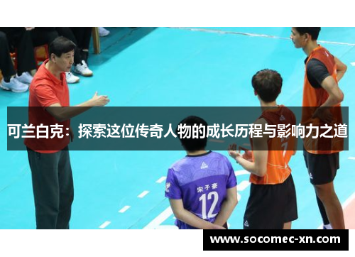 可兰白克：探索这位传奇人物的成长历程与影响力之道