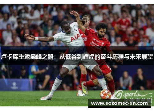 卢卡库重返巅峰之路：从低谷到辉煌的奋斗历程与未来展望