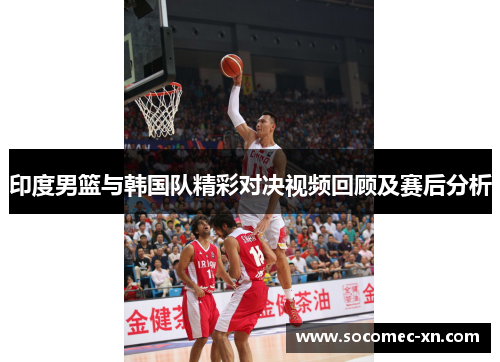 印度男篮与韩国队精彩对决视频回顾及赛后分析
