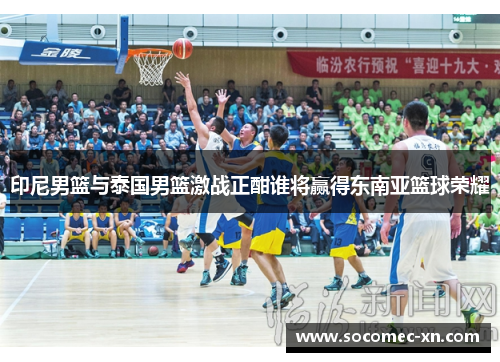 印尼男篮与泰国男篮激战正酣谁将赢得东南亚篮球荣耀