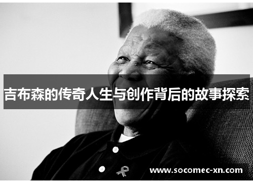 吉布森的传奇人生与创作背后的故事探索