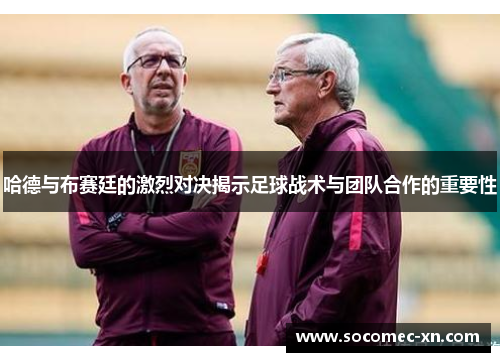 哈德与布赛廷的激烈对决揭示足球战术与团队合作的重要性