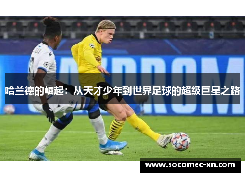 哈兰德的崛起：从天才少年到世界足球的超级巨星之路