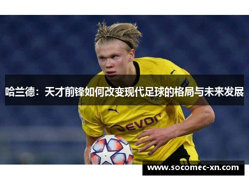 哈兰德：天才前锋如何改变现代足球的格局与未来发展