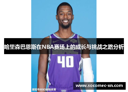 哈里森巴恩斯在NBA赛场上的成长与挑战之路分析