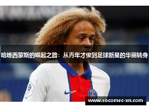 哈维西蒙斯的崛起之路：从青年才俊到足球新星的华丽转身