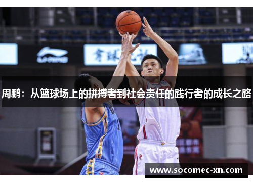 周鹏：从篮球场上的拼搏者到社会责任的践行者的成长之路