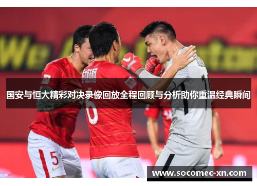 国安与恒大精彩对决录像回放全程回顾与分析助你重温经典瞬间