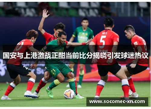 国安与上港激战正酣当前比分揭晓引发球迷热议