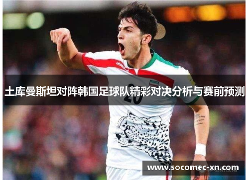 土库曼斯坦对阵韩国足球队精彩对决分析与赛前预测