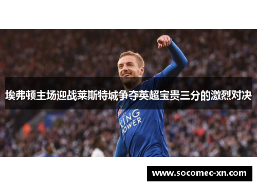 埃弗顿主场迎战莱斯特城争夺英超宝贵三分的激烈对决