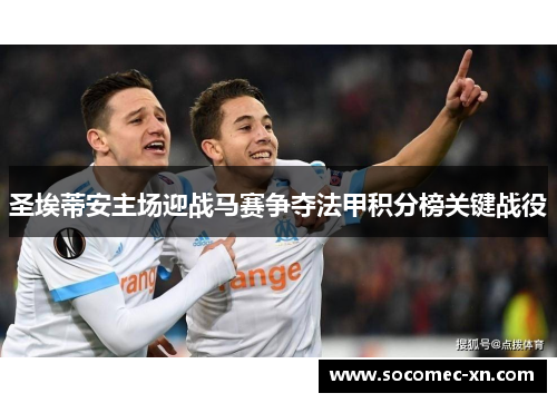圣埃蒂安主场迎战马赛争夺法甲积分榜关键战役