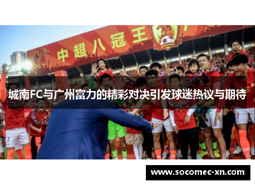 城南FC与广州富力的精彩对决引发球迷热议与期待