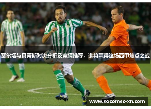 塞尔塔与贝蒂斯对决分析及竞猜推荐，谁将赢得这场西甲焦点之战