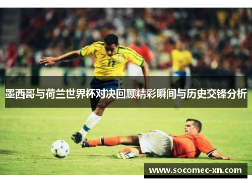 墨西哥与荷兰世界杯对决回顾精彩瞬间与历史交锋分析