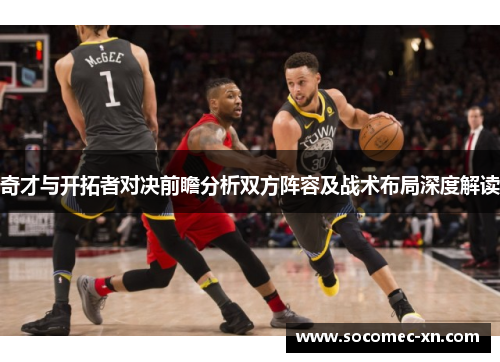 奇才与开拓者对决前瞻分析双方阵容及战术布局深度解读