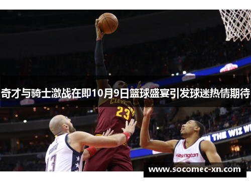 奇才与骑士激战在即10月9日篮球盛宴引发球迷热情期待