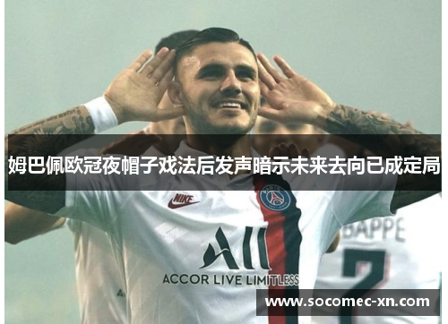 姆巴佩欧冠夜帽子戏法后发声暗示未来去向已成定局