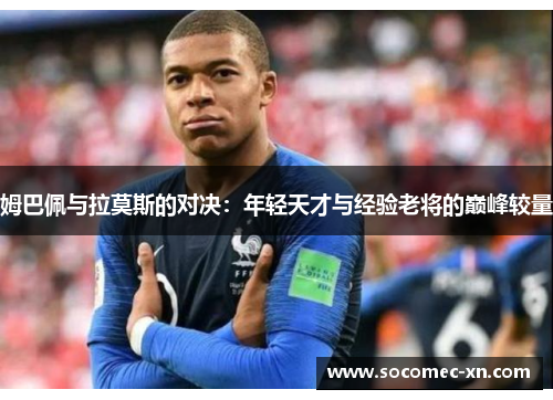 姆巴佩与拉莫斯的对决：年轻天才与经验老将的巅峰较量