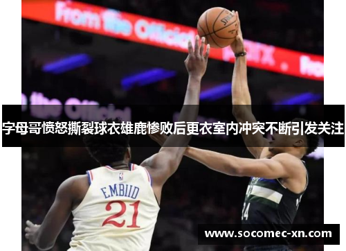 字母哥愤怒撕裂球衣雄鹿惨败后更衣室内冲突不断引发关注