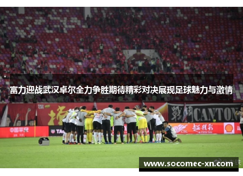 富力迎战武汉卓尔全力争胜期待精彩对决展现足球魅力与激情