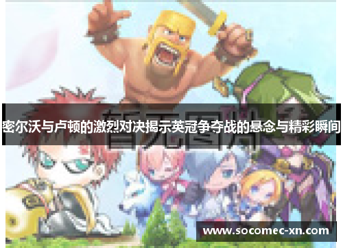 密尔沃与卢顿的激烈对决揭示英冠争夺战的悬念与精彩瞬间