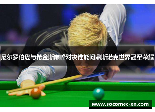 尼尔罗伯逊与希金斯巅峰对决谁能问鼎斯诺克世界冠军荣耀