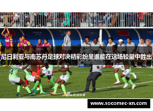 尼日利亚与南苏丹足球对决精彩纷呈谁能在这场较量中胜出