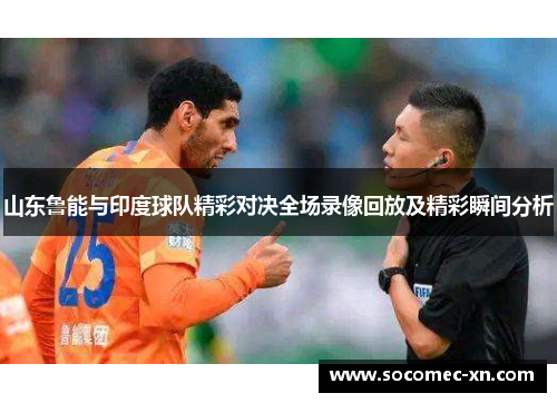 山东鲁能与印度球队精彩对决全场录像回放及精彩瞬间分析