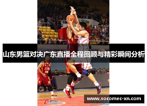 山东男篮对决广东直播全程回顾与精彩瞬间分析