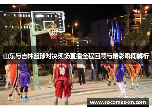 山东与吉林篮球对决现场直播全程回顾与精彩瞬间解析