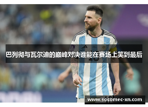 巴列彻与瓦尔迪的巅峰对决谁能在赛场上笑到最后