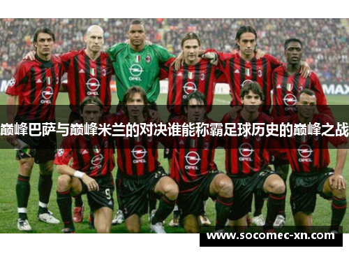 巅峰巴萨与巅峰米兰的对决谁能称霸足球历史的巅峰之战