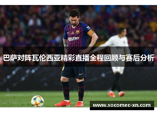 巴萨对阵瓦伦西亚精彩直播全程回顾与赛后分析